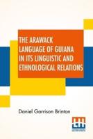 The Arawack Language Of Guiana In Its Linguistic And Ethnological Relations