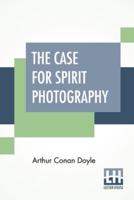 The Case For Spirit Photography: With Corroborative Evidence By Experienced Researchers And Photographers With Preface By Fred Barlow