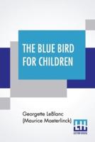 The Blue Bird For Children: The Wonderful Adventures Of Tyltyl And Mytyl In Search Of Happiness By Georgette Leblanc [Madame Maurice Maeterlinck] Edited And Arranged For Schools By Frederick Orville Perkins Translated By Alexander Teixeira De Mattos