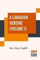 A Canadian Heroine (Volume I): A Novel, By Anne Louisa Coghill (Annie Louisa Walker). In Three Volumes, Vol. I.