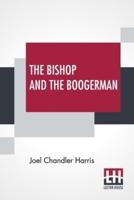 The Bishop And The Boogerman: Being The Story Of A Little Truly-Girl, Who Grew Up; Her Mysterious Companion; Her Crabbed Old Uncle; The Whish-Whish Woods; A Very Civil Engineer, And Mr. Billy Sanders The Sage Of Shady Dale