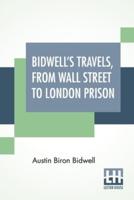 Bidwell's Travels, From Wall Street To London Prison: Fifteen Years In Solitude.