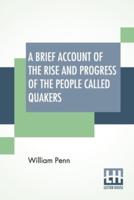 A Brief Account Of The Rise And Progress Of The People Called Quakers: In Which Their Fundamental Principle, Doctrines, Worship, Ministry, And Discipline, Are Plainly Declared. With A Summary Relation Of The Former Dispensations Of God In The World; By Wa