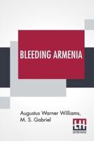 Bleeding Armenia: Its History And Horrors Under The Curse Of Islam Containing Also The Views Of Chon. Wm. E. Gladstone On The Turkish Atrocities The Marquis Of Salisbury On England's Attitude And Edward A. Freeman, The Historian On The Eastern Question