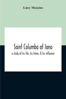 Saint Columba Of Iona : A Study Of His Life, His Times, & His Influence