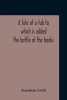 A Tale Of A Tub To Which Is Added The Battle Of The Books, And The Mechanical Operation Of The Spirit Together With The Together With The History Of Martin, Wotton'S Observations Upon The Tale Of A Tub, Curll'S Complete Key, &C The Whole Edited With An In