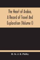 The Heart Of Arabia, A Record Of Travel And Exploration (Volume I)