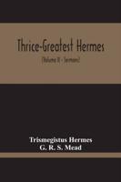 Thrice-Greatest Hermes; Studies In Hellenistic Theosophy And Gnosis, Being A Translation Of The Extant Sermons And Fragments Of The Trismegistic Literature, With Prolegomena, Commentaries, And Notes (Volume Ii)