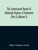The Commissariot Record Of Edinburgh Register Of Testaments (Part I) (Volume I)