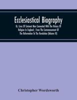 Ecclesiastical Biography : Or, Lives Of Eminent Men Connected With The History Of Religion In England ; From The Commencement Of The Reformation To The Revolution (Volume Iv)