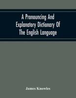 A Pronouncing And Explanatory Dictionary Of The English Language, Founded On A Correct Development Of The Nature, The Number, And The Various Properties Of All Its Simple And Compound Sounds