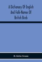 A Dictionary Of English And Folk-Names Of British Birds; With Their History, Meaning, And First Usage, And The Folk-Lore, Weather-Lore, Legends, Etc., Relating To The More Familiar Species
