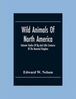 Wild Animals Of North America, Intimate Studies Of Big And Little Creatures Of The Mammal Kingdom