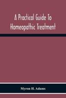 A Practical Guide To Homeopathic Treatment : Designed And Arranged For The Use Of Families, Prescribers Of Limited Experience And Students Of Homeopathy