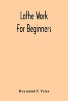 Lathe Work For Beginners; A Practical Treatise On Lathe Work With Complete Instructions For Properly Using The Various Tools, Including Complete Directions For Wood And Metal Turning, Screw Cutting, Measuring Tools, Wood Turning, Metal Spinning, Etc., And