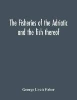 The Fisheries Of The Adriatic And The Fish Thereof : A Report Of The Austro-Hungarian Sea-Fisheries : With A Detailed Description Of The Marine Fauna Of The Adriatic Gulf