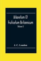Arboretum Et Fruticetum Britannicum; Or, The Trees And Shrubs Of Britain, Native And Foreign, Hardy And Half-Hardy, Pictorially And Botanically Delineated, And Scientifically And Popularly Described; With Their Propagation, Culture, Management, And Uses I
