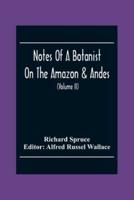 Notes Of A Botanist On The Amazon & Andes : Being Records Of Travel On The Amazon And Its Tributaries, The Trombetas, Rio Negro, Uaupés, Casiquiari, Pacimoni, Huallaga, And Pastasa; As Also To The Cataracts Of The Orinoco, Along The Eastern Side Of The An