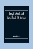 Gray'S School And Field Book Of Botany : Consisting Of "First Lessons In Botany" And "Field, Forest, And Garden Botany" : Bound In One Volume