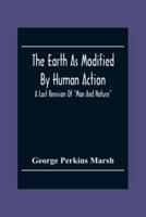The Earth As Modified By Human Action : A Last Revision Of "Man And Nature"