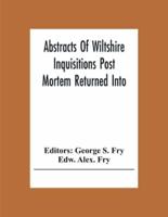 Abstracts Of Wiltshire Inquisitions Post Mortem Returned Into The Court Of Chancery In The Reign Of King Charles The First