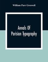 Annals Of Parisian Typography: Containing An Account Of The Earliest Typographical Establishments Of Paris; And Notes And Illustrations Of The Most Remarkable Productions Of The Parisian Gothic Press