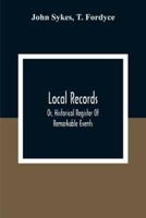 Local Records : Or, Historical Register Of Remarkable Events, Which Have Occurred In Northumberland And Durham, Newcastle-Upon-Tyne, And Berwick-Upon-Tweed From The Earliest Period Of Authentic Record To The Present Time; With Biographical Notices Of Dece