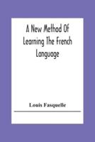 A New Method Of Learning The French Language: Embracing Both The Analytic And Synthetic Modes Of Instruction: Being A Plain And Practical Way Of Acquiring The Art Of Reading, Speaking, And Composing French On The Plan Of Woodbury'S Method With German