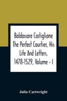 Baldassare Castiglione The Perfect Courtier, His Life And Letters, 1478-1529, Volume - I