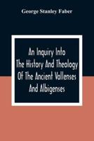 An Inquiry Into The History And Theology Of The Ancient Vallenses And Albigenses : As Exhibiting, Agreeably To The Promises, The Perpetuity Of The Sincere Church Of Christ