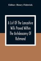 A List Of The Lancashire Wills Proved Within The Archdeaconry Of Richmond; And Now Preserved In The Probote Court At Lancaster From 1793 To 1812 ; Also A List Of The Wills Proved In The Peculiar Of Halton From1793 To 1812