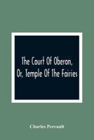 The Court Of Oberon, Or, Temple Of The Fairies : A Collection Of Tales Of Past Times; Originally Related By Mother Goose, Mother Bunch, And Others, Adapted To The Language And Manners Of The Present Period