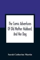The Comic Adventures Of Old Mother Hubbard, And Her Dog : In Which Is Shewn The Wonderful Powers That Good Old Lady Possessed In The Education Of Her Favourite Animal