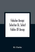 Fabulae Aesopi Selectae Or, Select Fables Of Aesop : More Literal Than Any Yet Extant, Designed For The Readier Instruction Of Beginners In The Latin Tongue