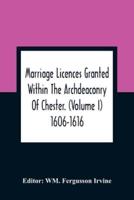 Marriage Licences Granted Within The Archdeaconry Of Chester. (Volume I) 1606-1616