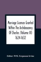 Marriage Licences Granted Within The Archdeaconry Of Chester. (Volume Iii) 1624-1632