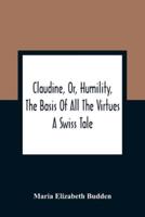 Claudine, Or, Humility, The Basis Of All The Virtues : A Swiss Tale