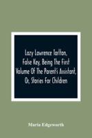 Lazy Lawrence Tarlton, False Key, Being The First Volume Of The Parent'S Assistant, Or, Stories For Children