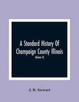 A Standard History Of Champaign County Illinois : An Authentic Narrative Of The Past, With Particular Attention To The Modern Era In The Commercial, Industrial, Civic And Social Development : A Chronicle Of The People, With Family Lineage And Memoirs (Vol