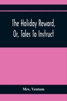 The Holiday Reward, Or, Tales To Instruct And Amuse Good Children During The Christmas And Midsummer Vacations