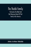 The Shields Family : Particularly The Oldest And Most Numerous Branch Of That Family In Our America; An Account Of The Ancestor And Descendents [Sic] Of The Ten Brothers Of Sevier County, In Tennessee