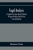 Fugal Analysis: A Companion To Fugue; Being A Collection Of Fugues Of Various Styles Put Into Score And Analyzed