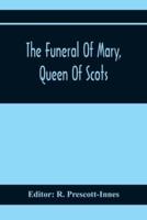 The Funeral Of Mary, Queen Of Scots. A Collection Of Curious Tracts, Relating To The Burial Of This Unfortunate Princess, Being Reprints Of Rare Originals, Partly Transcriptions From Various Manuscripts