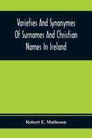 Varieties And Synonymes Of Surnames And Christian Names In Ireland : For The Guidance Of Registration Officers And The Public In Searching The Indexes Of Births, Deaths, And Marriages