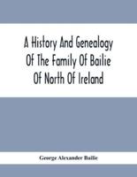 A History And Genealogy Of The Family Of Bailie Of North Of Ireland, In Part, Including The Parish Of Duneane, Ireland And Burony, (Parish) Of Dunain, Scotland. (A Part Of It Furnished By Joseph Gaston Baillie Bulloch, M. D., Author,, &.C., &.C., Of Savan