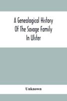 A Genealogical History Of The Savage Family In Ulster; Being A Revision And Enlargement Of Certain Chapters Of "The Savages Of The Ards,"