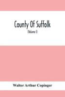 County Of Suffolk: Its History As Disclosed By Existing Records And Other Documents, Being Materials For The History Of Suffolk, Gleaned From Various Sources - Mainly From Mss., Charters, And Rolls In The British Museum And Other Public And Private Deposi