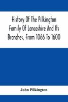 History Of The Pilkington Family Of Lancashire And Its Branches, From 1066 To 1600