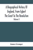 A Biographical History Of England, From Egbert The Great To The Revolution : Consisting Of Characters Disposed In Different Classes, And Adapted To A Methodical Catalogue Of Engraved British Heads : Intended As An Essay Towards Reducing Our Biography To S