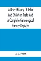 A Brief History Of John And Christian Fretz And A Complete Genealogical Family Register : With Biographies Of Their Descendants From The Earliest Available Records To The Present Time